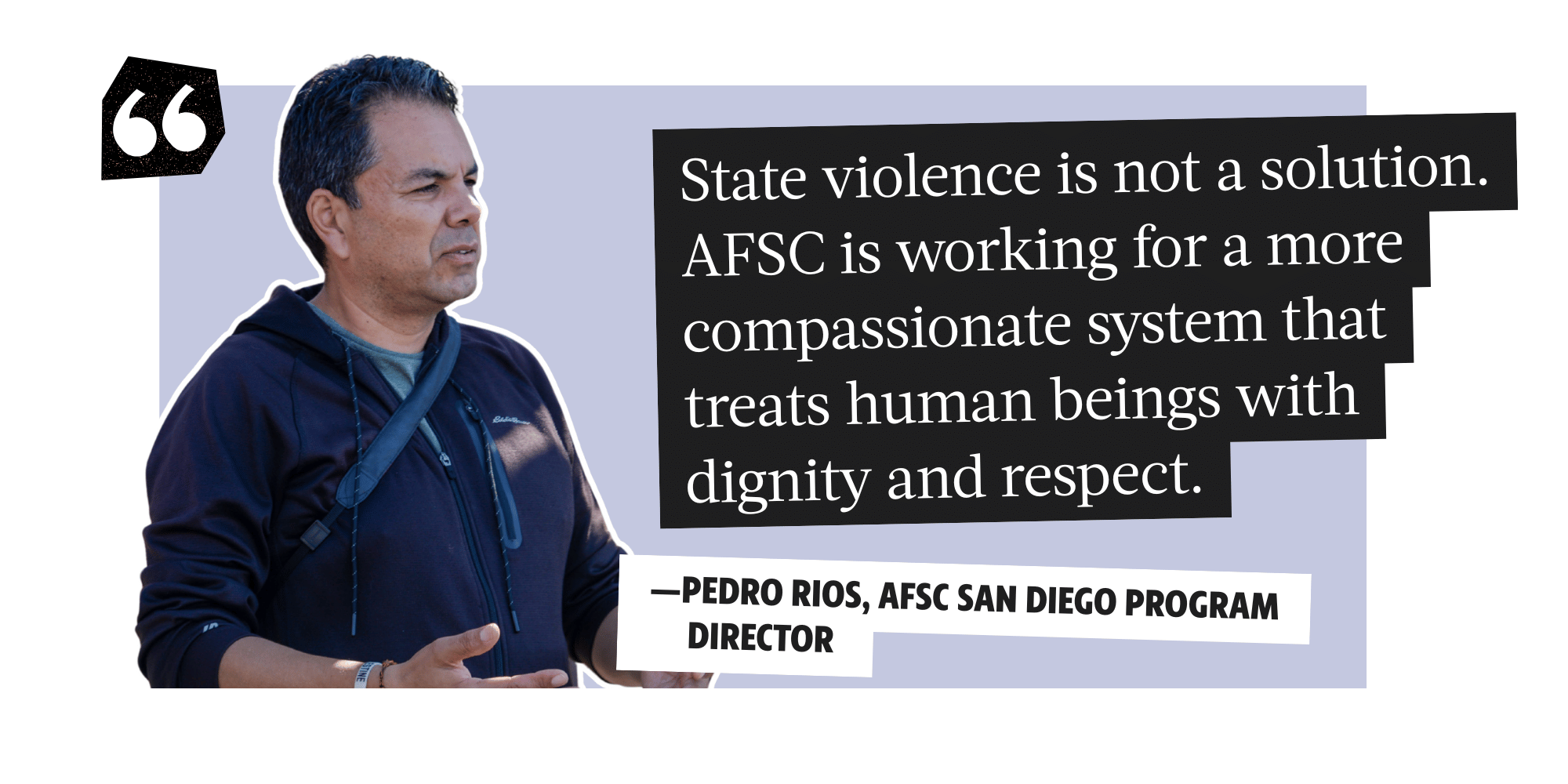 State violence is not a solution. AFSC is working for a more compassionate system that treats human beings with dignity and respect. - Pedro Rios, AFSC San Diego Program Director